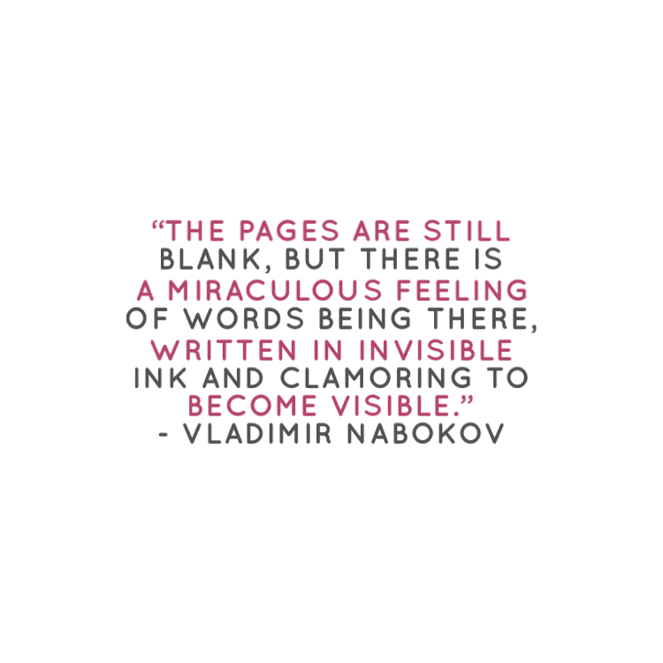"The pages are still blank, but there is a miraculous feeling of words being there, written in invisible ink and clamoring to become visible." - Vladimir Nabokov