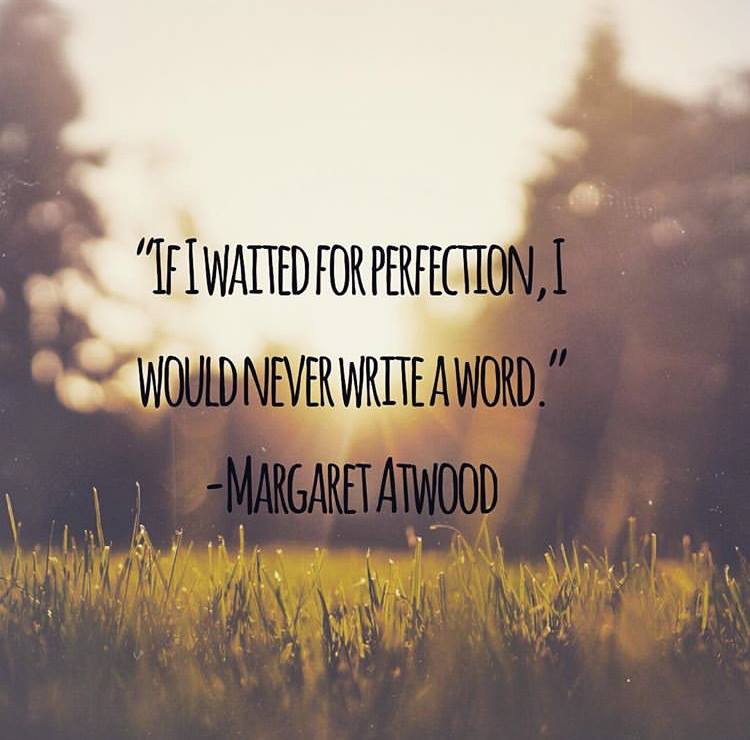 "If I waited for perfection, I would never write a word." - Margaret Atwood