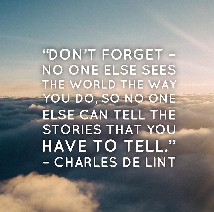 “Don't forget - no one else sees the world the way you do, so no one else can tell the stories that you have to tell.” ― Charles de Lint