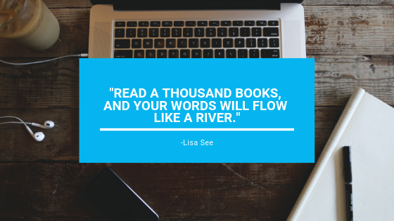 "Read a thousands books, and your words will flow like a river." - Lisa See 